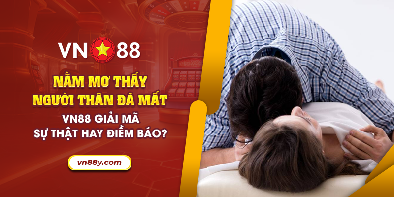 Nằm mơ thấy người thân đã mất – Vn88 giải mã sự thật hay điềm báo? 3 69 nam mo thay nguoi than da mat – vn88 giai ma du that hay diem bao